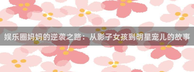 星空娱乐官网：娱乐圈妈妈的逆袭之路：从影子女孩到明星宠儿的故事