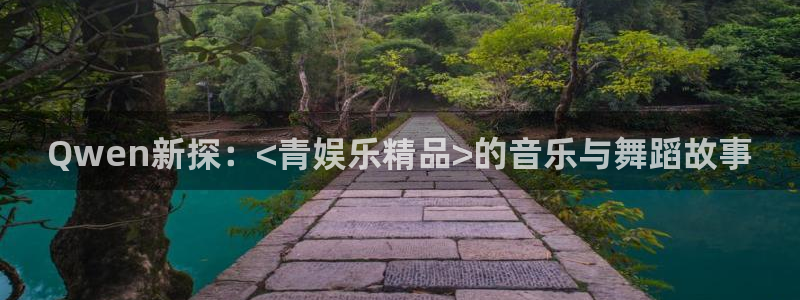 星空娱乐.：Qwen新探：<青娱乐精品>的音乐与舞蹈故事