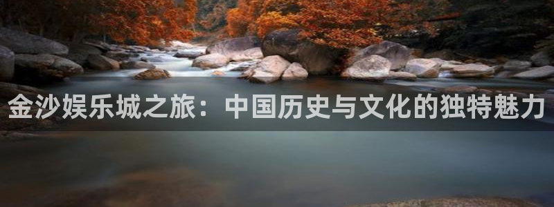 星空娱乐网站官网：金沙娱乐城之旅：中国历史与文化的独特魅力