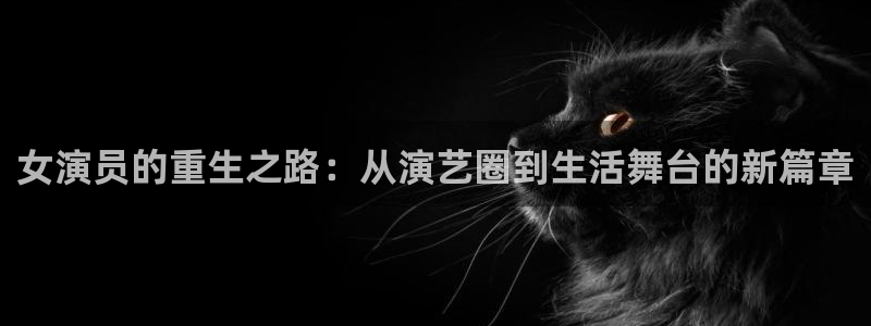 星空娱乐官网：女演员的重生之路：从演艺圈到生活舞台的新篇章