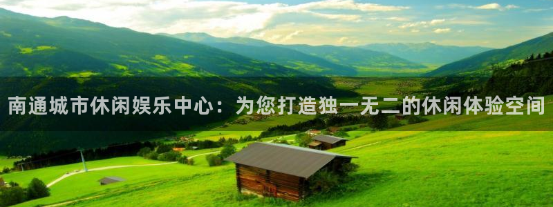 星空娱乐app下载安装：南通城市休闲娱乐中心：为您打造独一无二的休闲体验空间