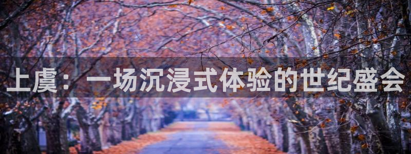 星空娱乐app安装：上虞：一场沉浸式体验的世纪盛会